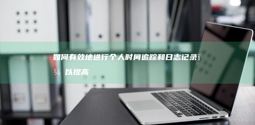 如何有效地进行个人时间追踪和日志记录，以提高自我管理能力？